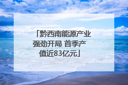 黔西南能源产业强劲开局 首季产值近83亿元